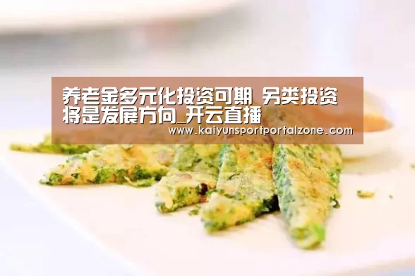 养老金多元化投资可期 另类投资将是发展方向_开云直播(图1) 开云体育数据