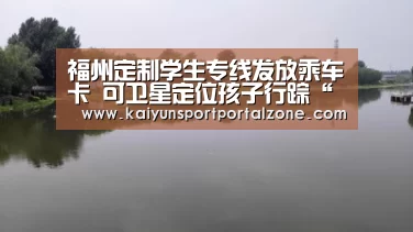 福州定制学生专线发放乘车卡 可卫星定位孩子行踪“开云体育首页”(图1) 开云体育数据